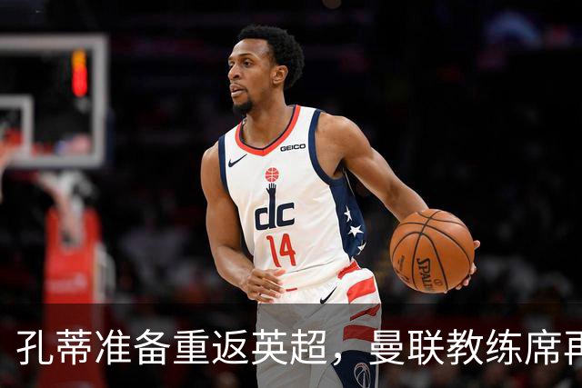 孔蒂准备重返英超，曼联教练席再掀波澜！
